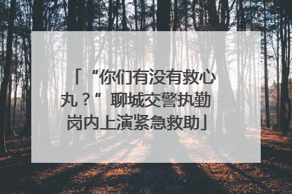 “你们有没有救心丸？”聊城交警执勤岗内上演紧急救助